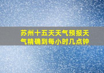 苏州十五天天气预报天气精确到每小时几点钟