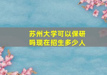 苏州大学可以保研吗现在招生多少人