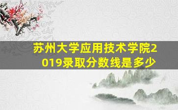 苏州大学应用技术学院2019录取分数线是多少