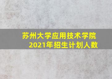 苏州大学应用技术学院2021年招生计划人数