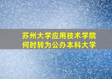 苏州大学应用技术学院何时转为公办本科大学