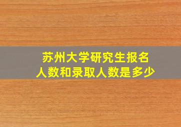 苏州大学研究生报名人数和录取人数是多少