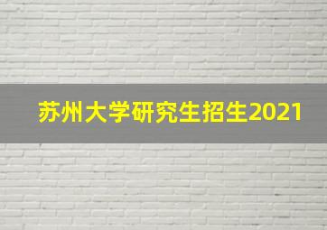 苏州大学研究生招生2021