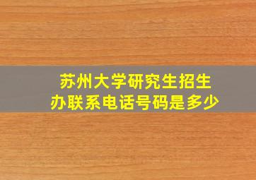 苏州大学研究生招生办联系电话号码是多少