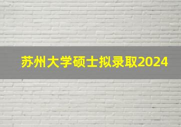 苏州大学硕士拟录取2024