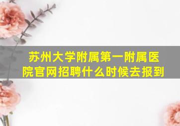 苏州大学附属第一附属医院官网招聘什么时候去报到