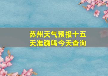 苏州天气预报十五天准确吗今天查询