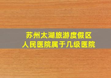 苏州太湖旅游度假区人民医院属于几级医院