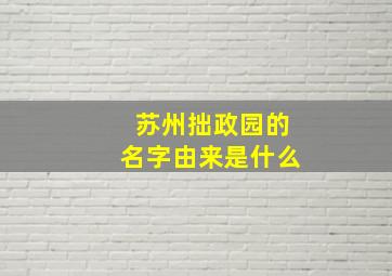 苏州拙政园的名字由来是什么