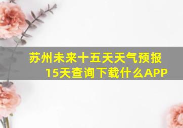 苏州未来十五天天气预报15天查询下载什么APP