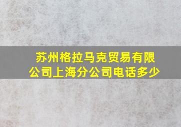 苏州格拉马克贸易有限公司上海分公司电话多少