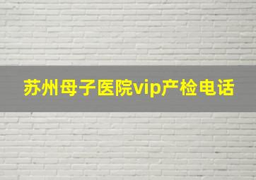 苏州母子医院vip产检电话