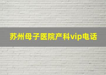 苏州母子医院产科vip电话