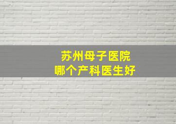 苏州母子医院哪个产科医生好