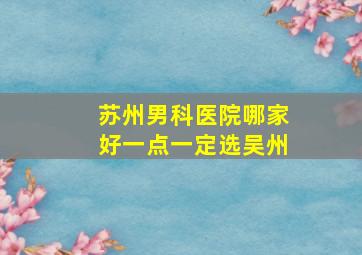 苏州男科医院哪家好一点一定选吴州