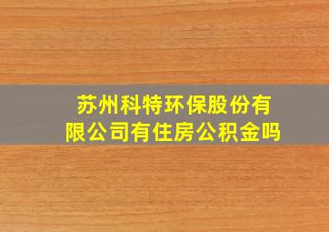 苏州科特环保股份有限公司有住房公积金吗