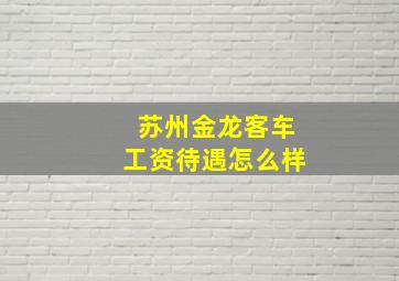 苏州金龙客车工资待遇怎么样