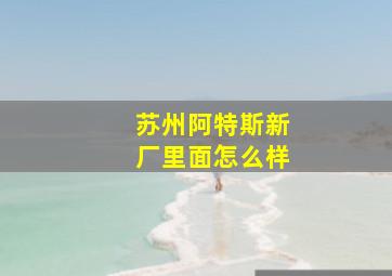 苏州阿特斯新厂里面怎么样