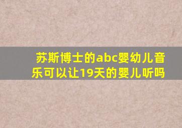 苏斯博士的abc婴幼儿音乐可以让19天的婴儿听吗