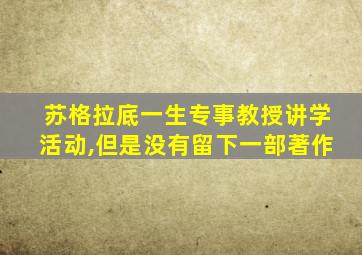 苏格拉底一生专事教授讲学活动,但是没有留下一部著作