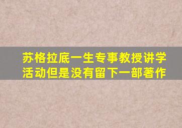 苏格拉底一生专事教授讲学活动但是没有留下一部著作