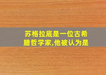 苏格拉底是一位古希腊哲学家,他被认为是