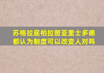 苏格拉底柏拉图亚里士多德都认为制度可以改变人对吗