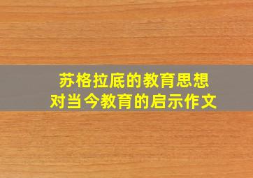 苏格拉底的教育思想对当今教育的启示作文