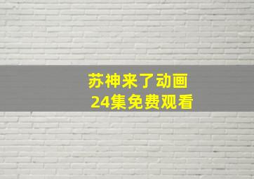 苏神来了动画24集免费观看