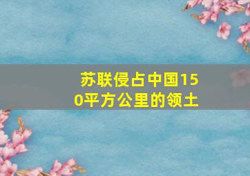 苏联侵占中国150平方公里的领土