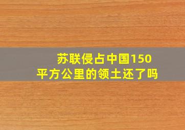 苏联侵占中国150平方公里的领土还了吗