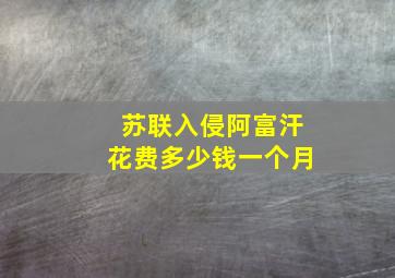 苏联入侵阿富汗花费多少钱一个月