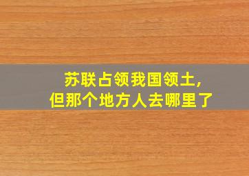 苏联占领我国领土,但那个地方人去哪里了