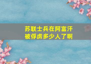 苏联士兵在阿富汗被俘虏多少人了啊