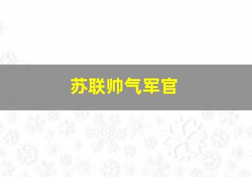 苏联帅气军官