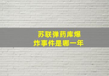 苏联弹药库爆炸事件是哪一年