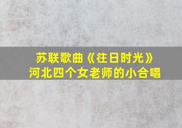 苏联歌曲《往日时光》河北四个女老师的小合唱