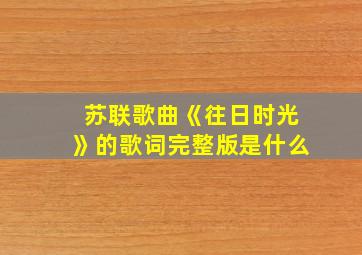 苏联歌曲《往日时光》的歌词完整版是什么