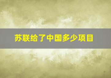 苏联给了中国多少项目