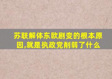 苏联解体东欧剧变的根本原因,就是执政党削弱了什么