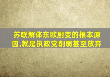 苏联解体东欧剧变的根本原因,就是执政党削弱甚至放弃