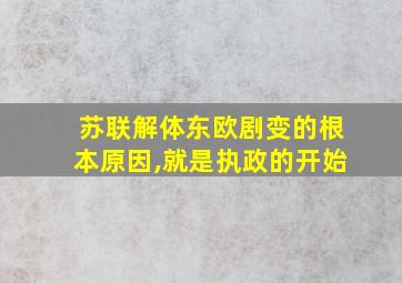 苏联解体东欧剧变的根本原因,就是执政的开始