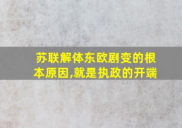 苏联解体东欧剧变的根本原因,就是执政的开端