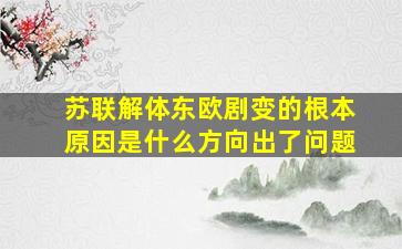 苏联解体东欧剧变的根本原因是什么方向出了问题