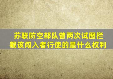 苏联防空部队曾两次试图拦截该闯入者行使的是什么权利