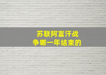 苏联阿富汗战争哪一年结束的