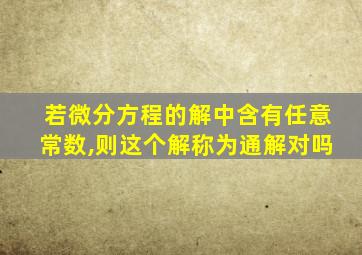 若微分方程的解中含有任意常数,则这个解称为通解对吗