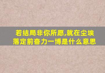 若结局非你所愿,就在尘埃落定前奋力一博是什么意思