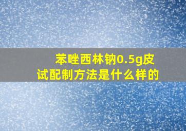 苯唑西林钠0.5g皮试配制方法是什么样的