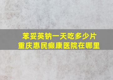 苯妥英钠一天吃多少片重庆惠民癫康医院在哪里